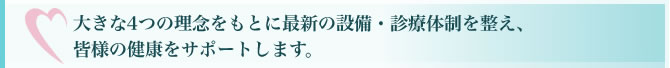 大きな4つの理念をもとに最新の設備・診療体制を整え、皆様の健康をサポートします。